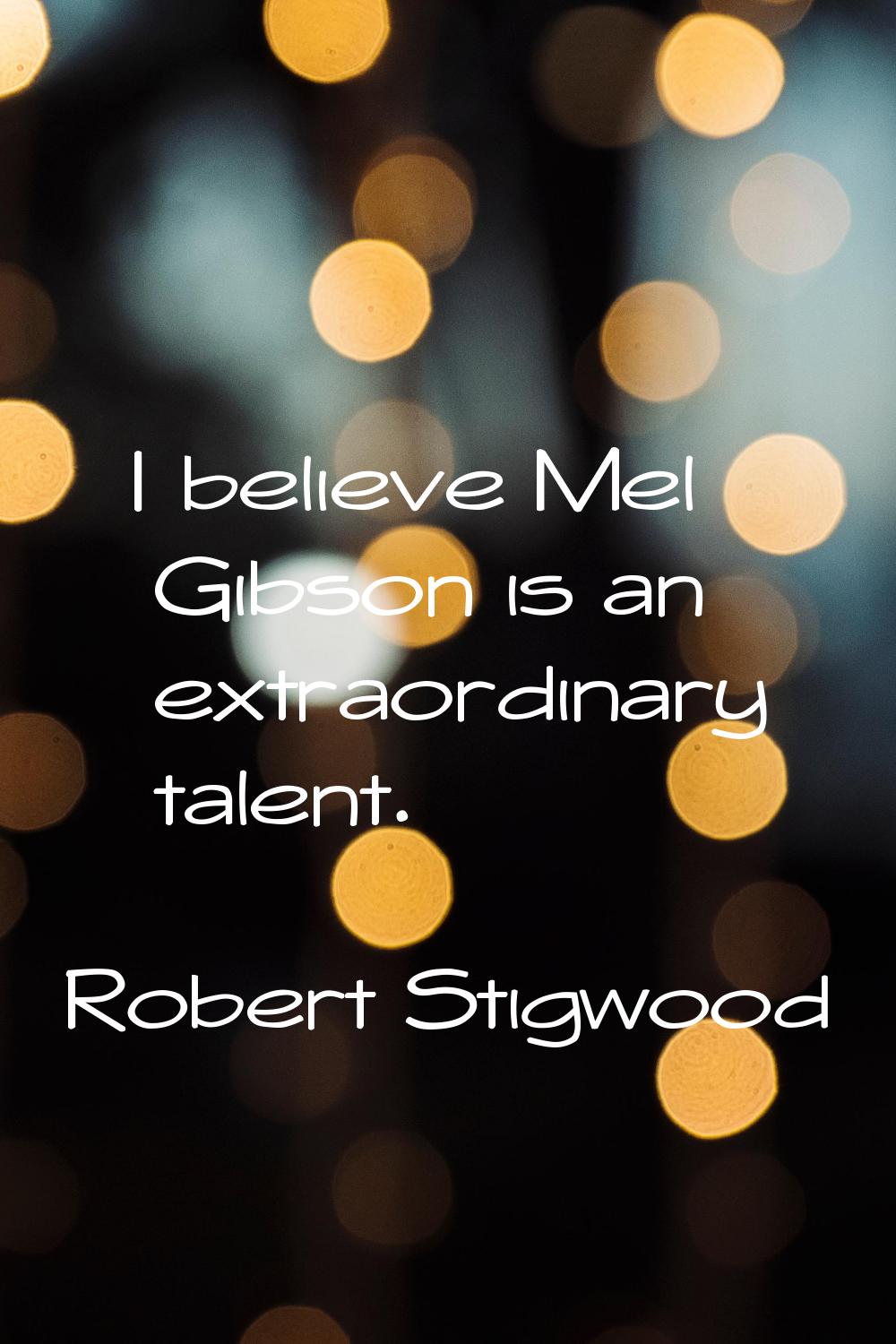 I believe Mel Gibson is an extraordinary talent.