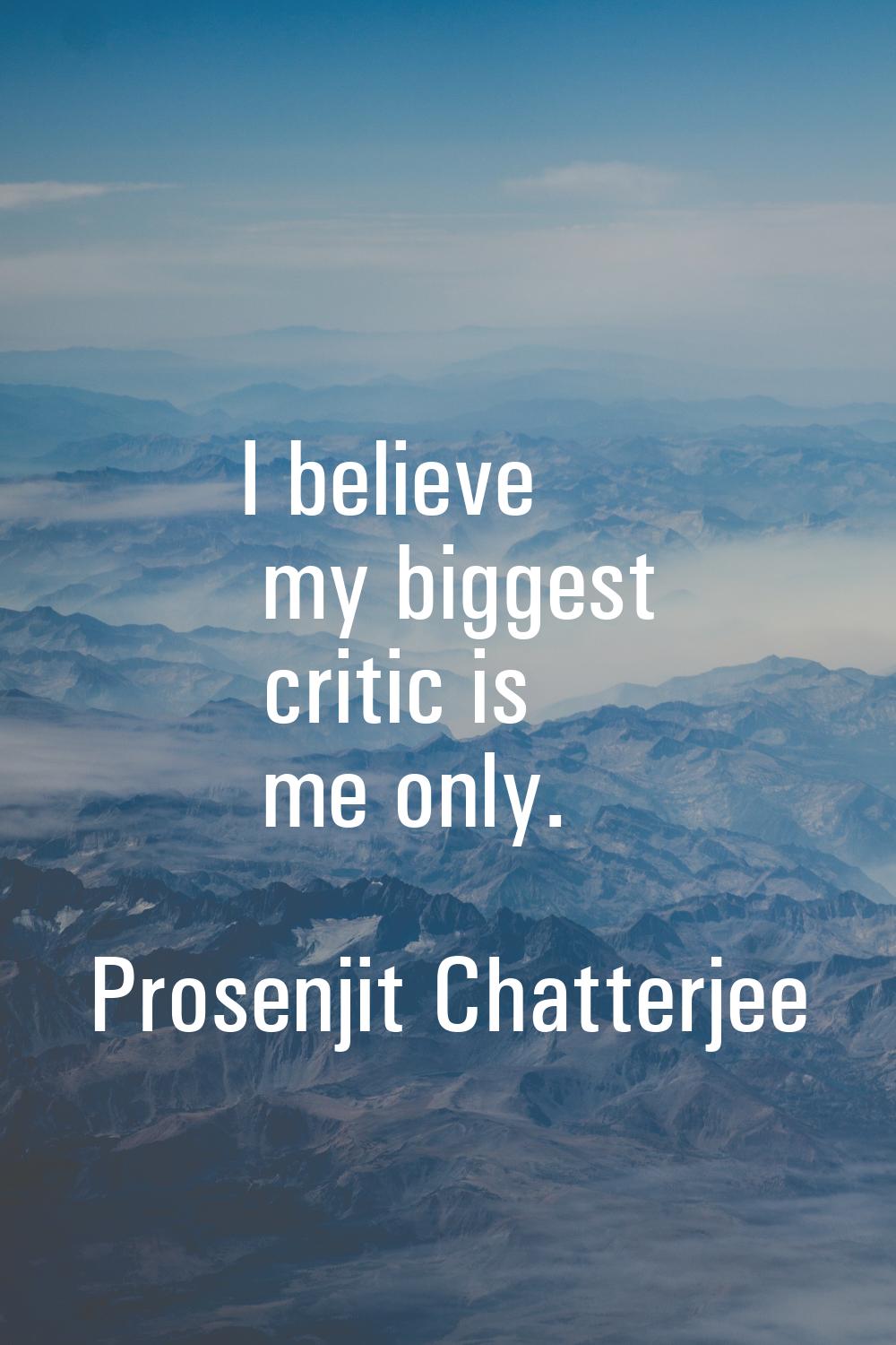 I believe my biggest critic is me only.