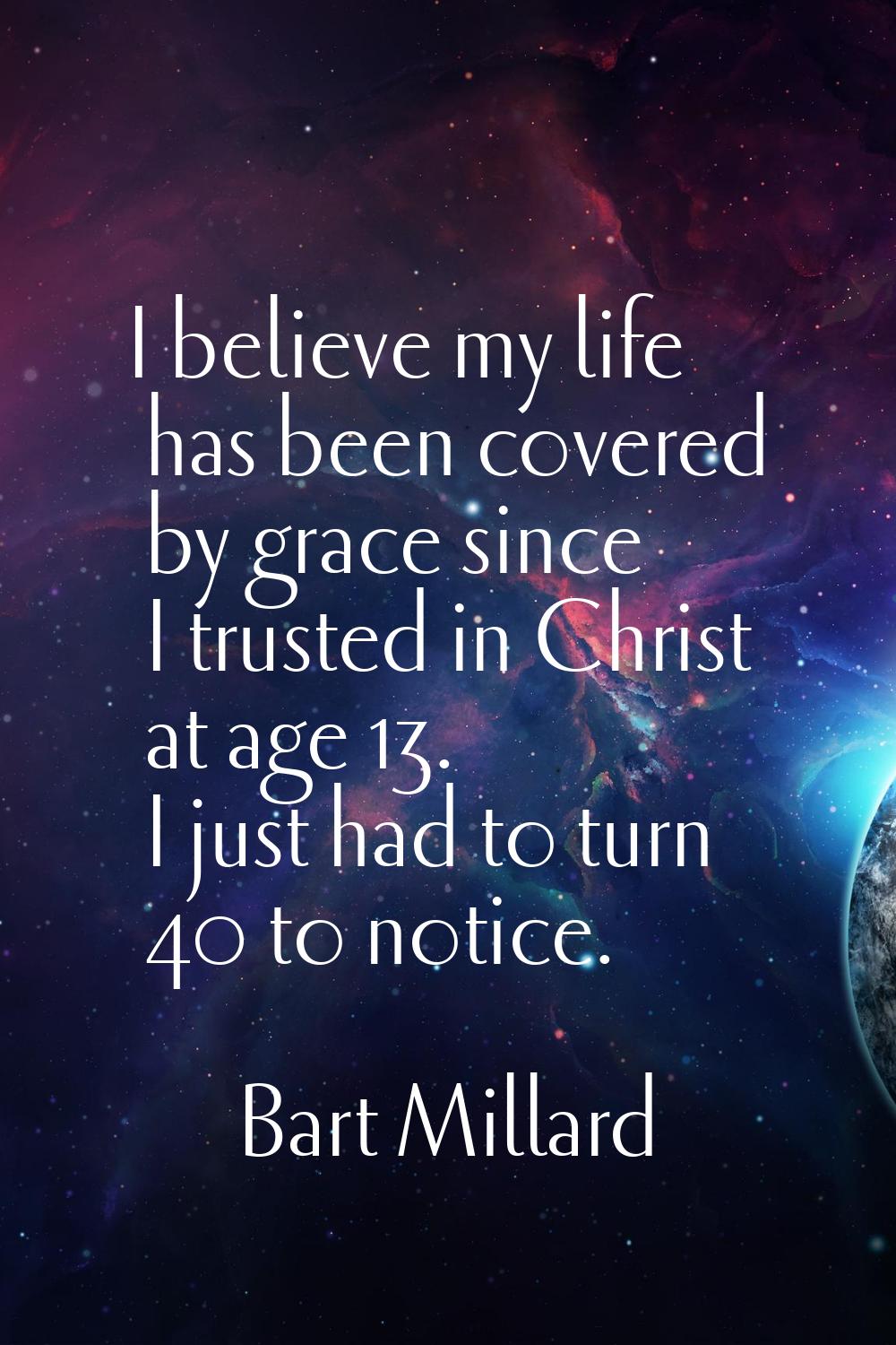 I believe my life has been covered by grace since I trusted in Christ at age 13. I just had to turn