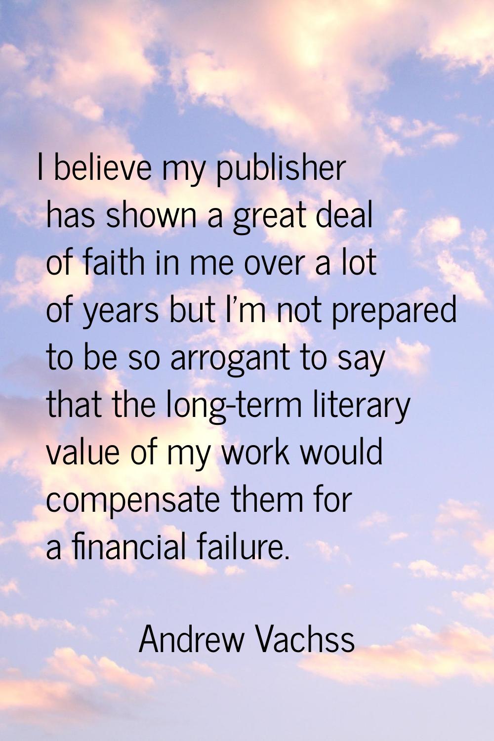 I believe my publisher has shown a great deal of faith in me over a lot of years but I'm not prepar