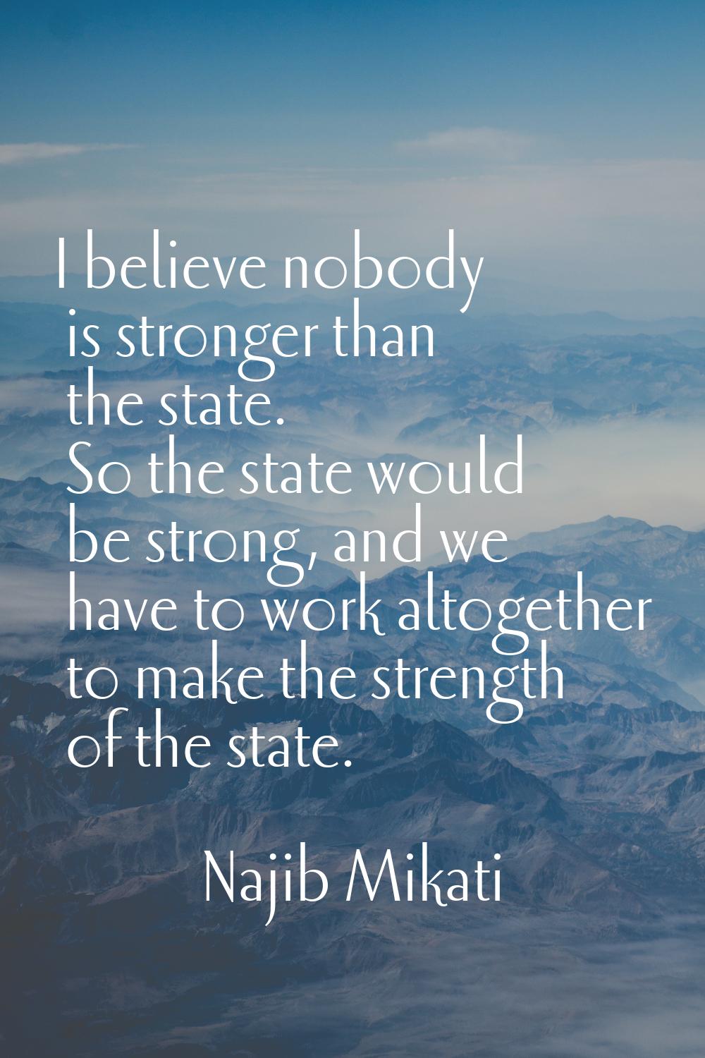 I believe nobody is stronger than the state. So the state would be strong, and we have to work alto