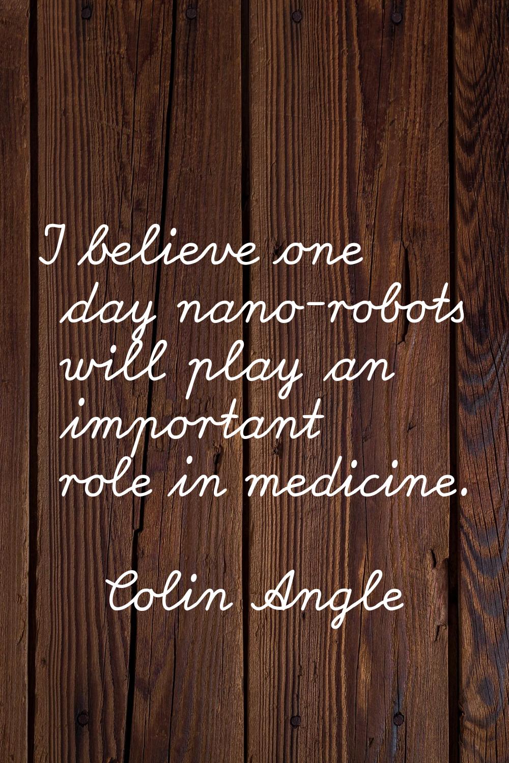I believe one day nano-robots will play an important role in medicine.