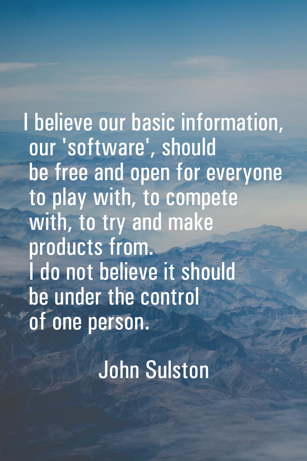 I believe our basic information, our 'software', should be free and open for everyone to play with,