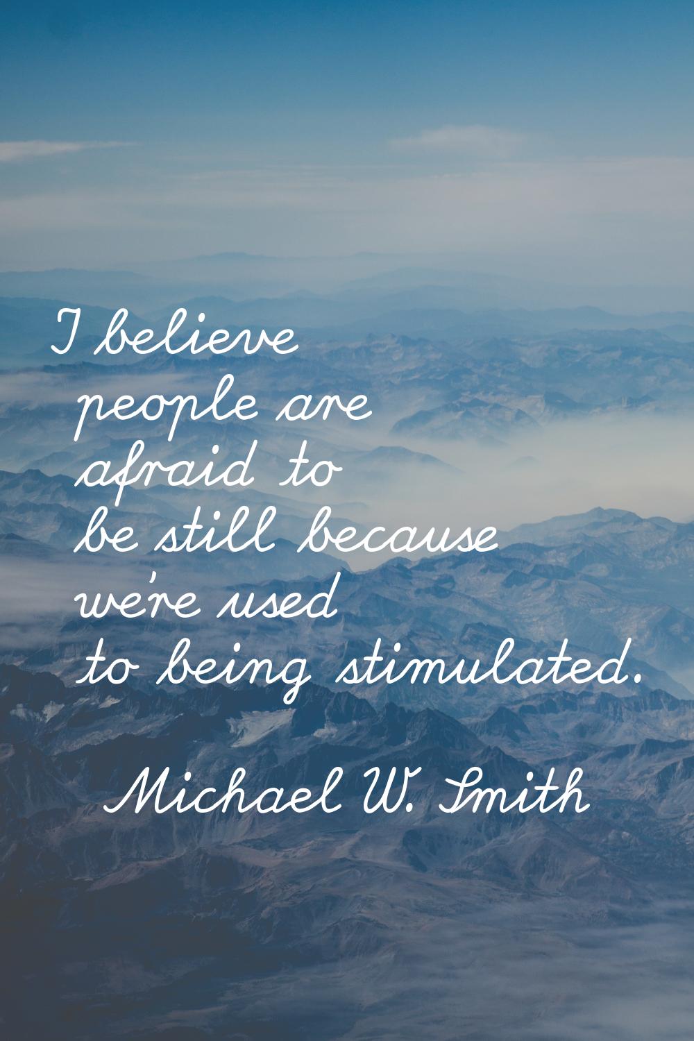 I believe people are afraid to be still because we're used to being stimulated.