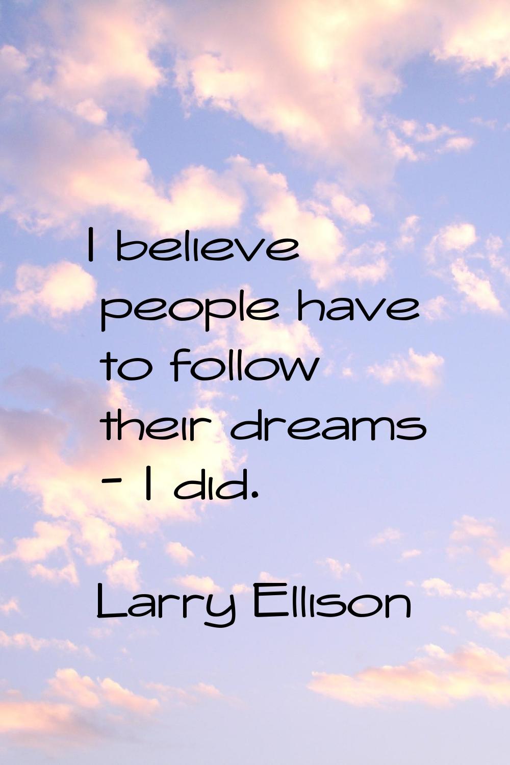 I believe people have to follow their dreams - I did.