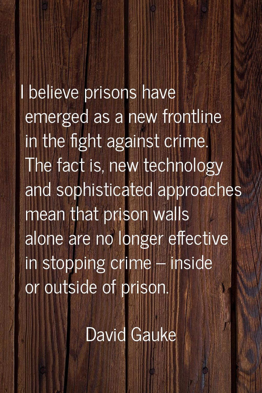 I believe prisons have emerged as a new frontline in the fight against crime. The fact is, new tech