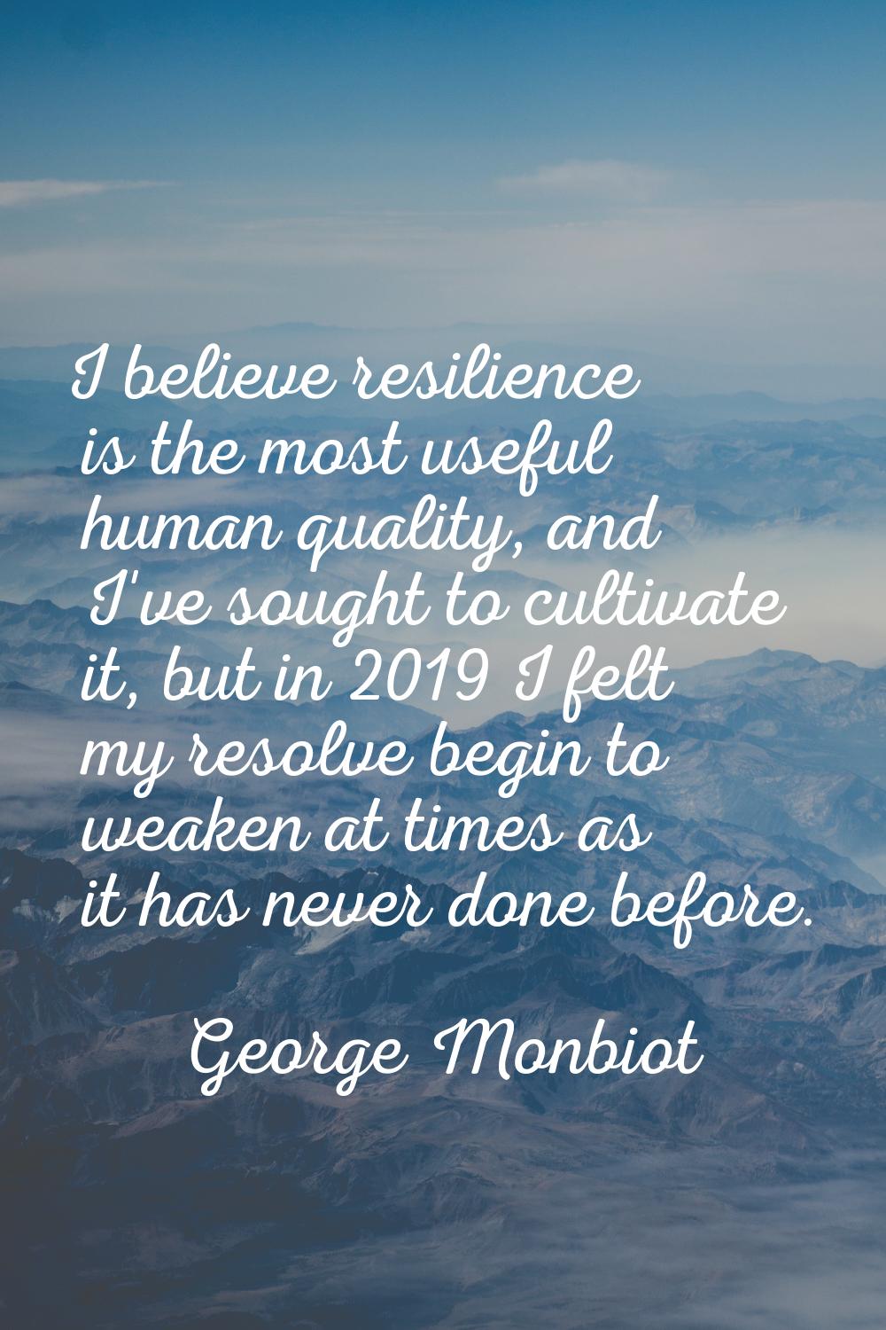 I believe resilience is the most useful human quality, and I've sought to cultivate it, but in 2019