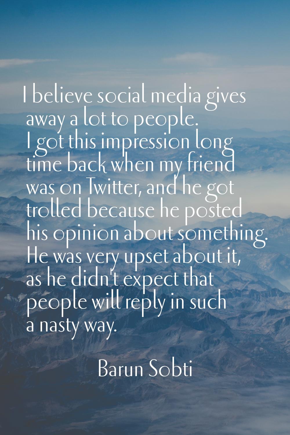 I believe social media gives away a lot to people. I got this impression long time back when my fri