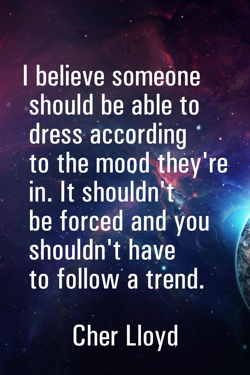 I believe someone should be able to dress according to the mood they're in. It shouldn't be forced 
