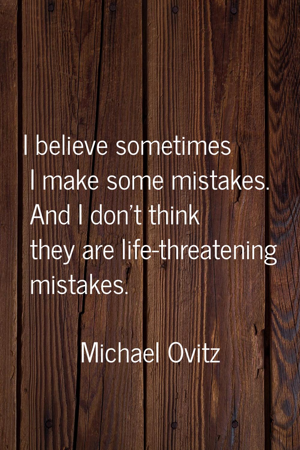 I believe sometimes I make some mistakes. And I don't think they are life-threatening mistakes.