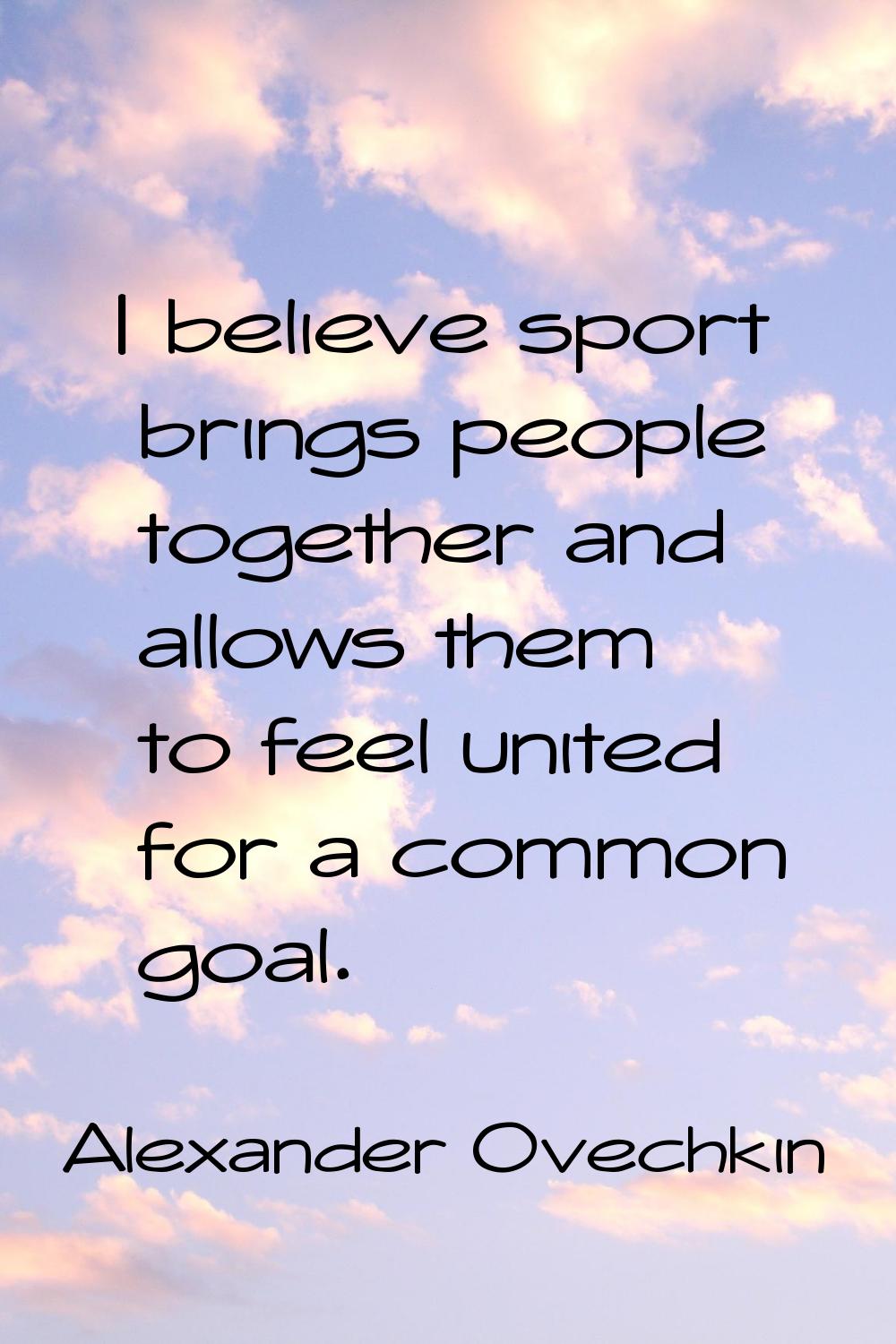 I believe sport brings people together and allows them to feel united for a common goal.