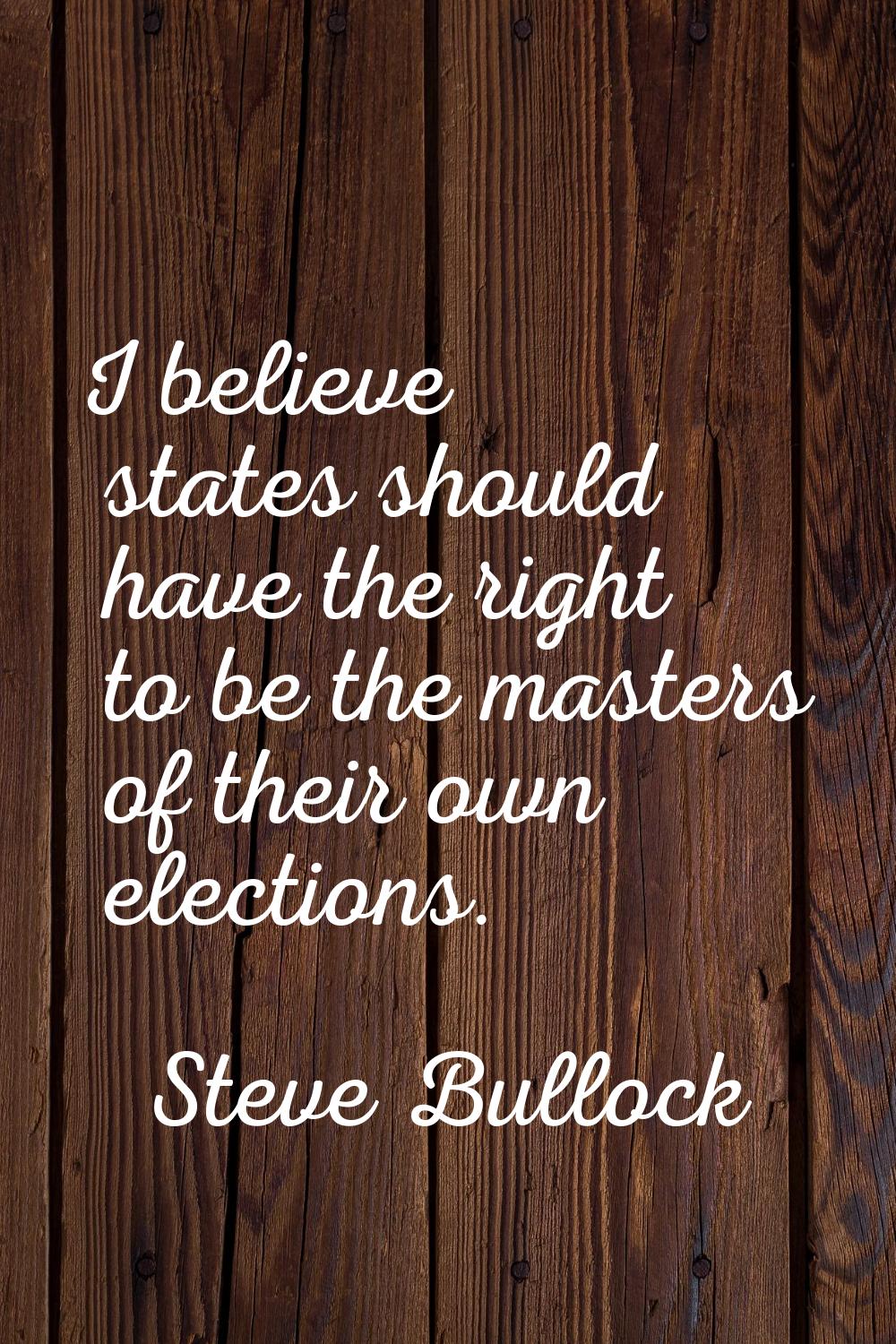 I believe states should have the right to be the masters of their own elections.