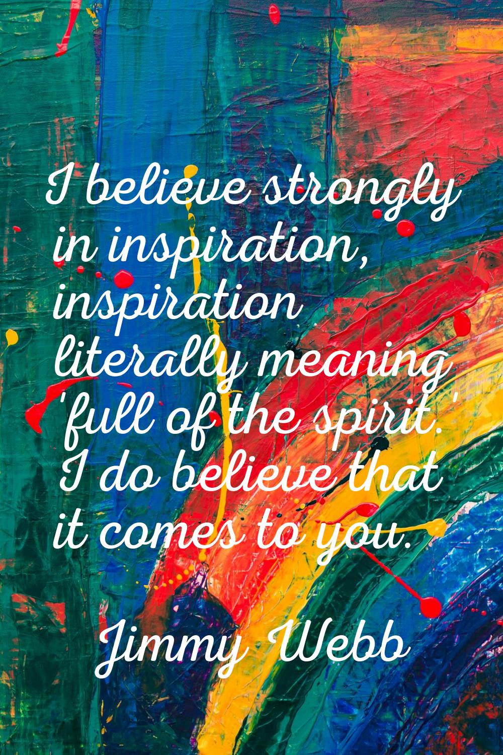I believe strongly in inspiration, inspiration literally meaning 'full of the spirit.' I do believe