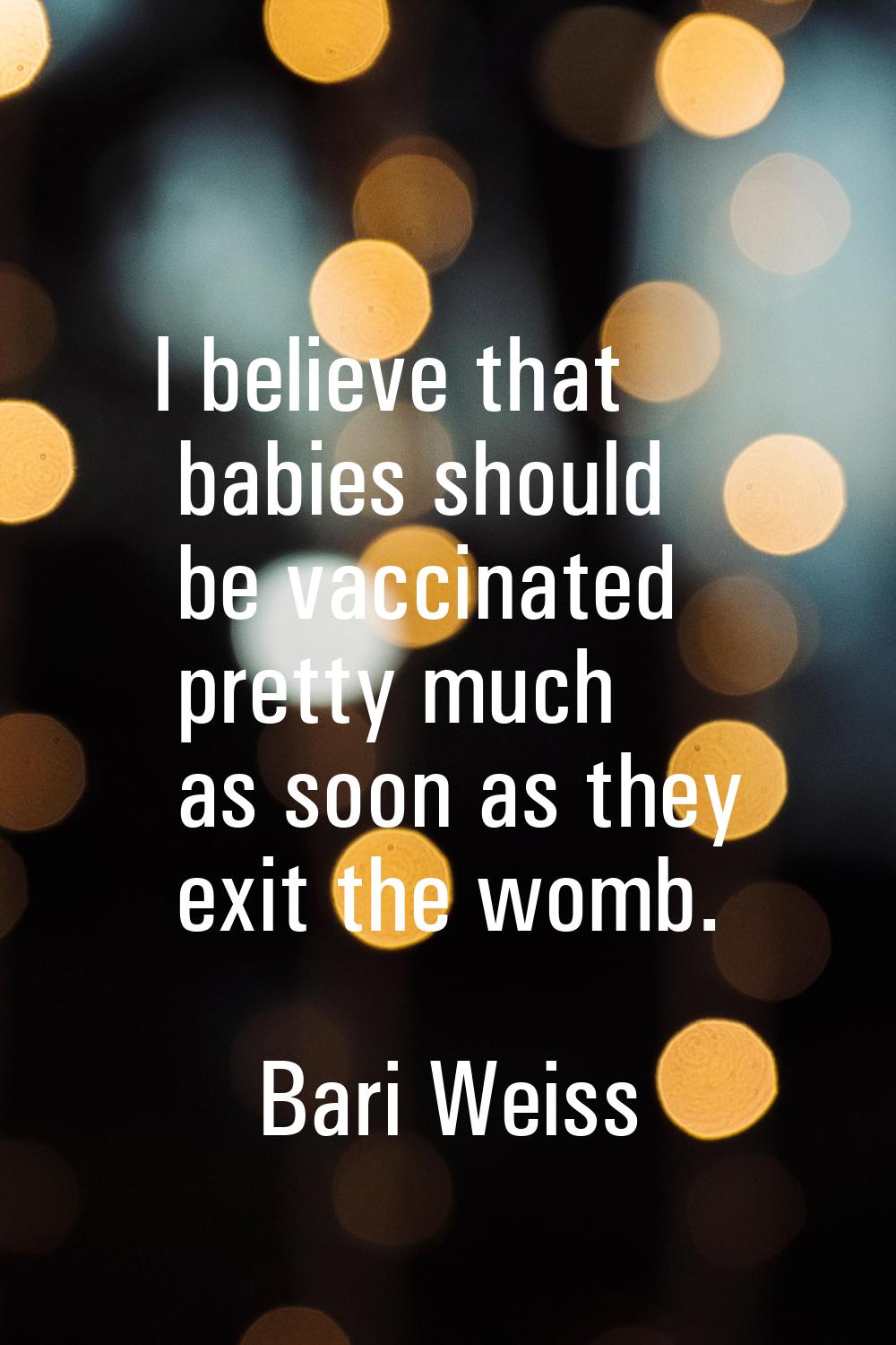 I believe that babies should be vaccinated pretty much as soon as they exit the womb.