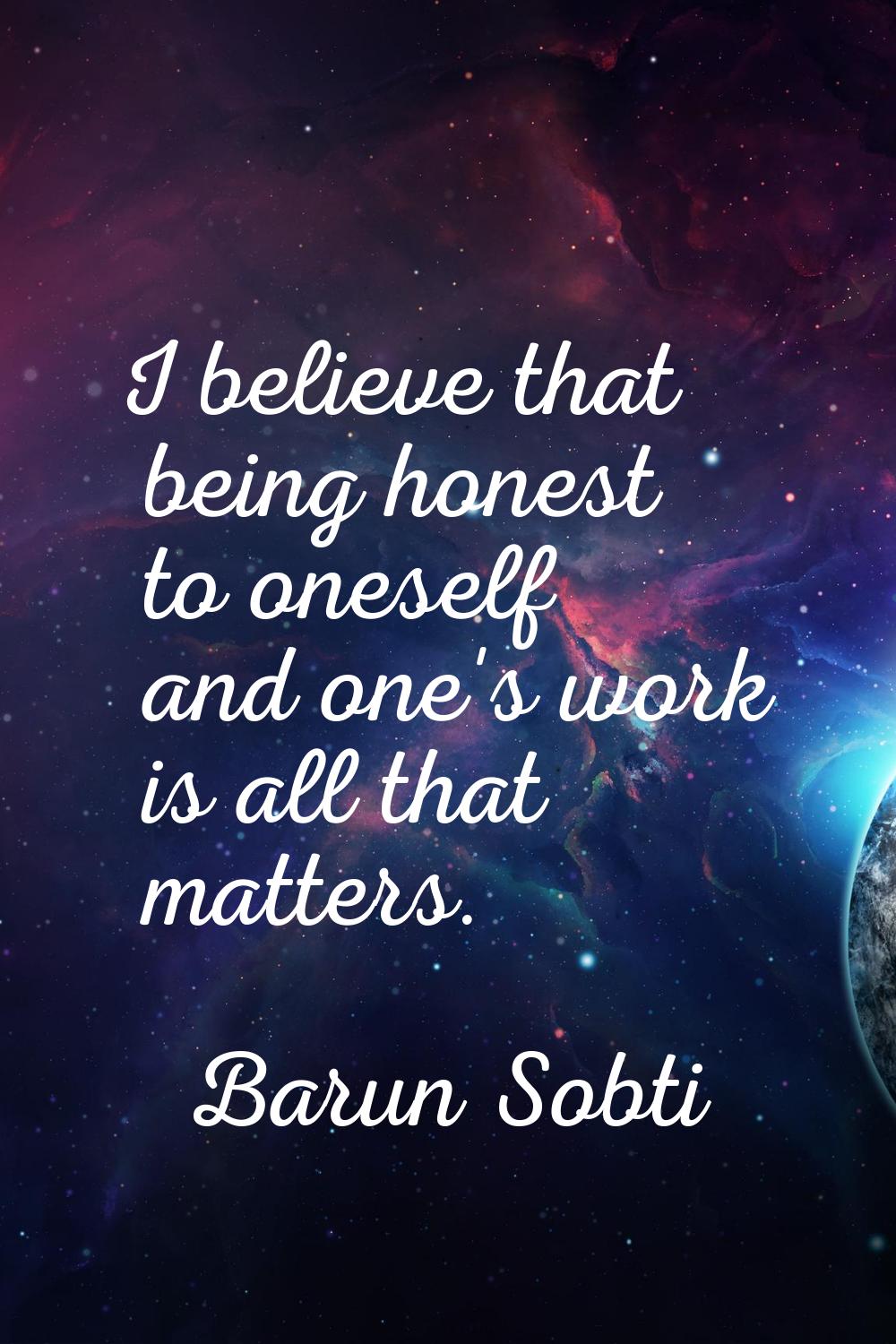 I believe that being honest to oneself and one's work is all that matters.