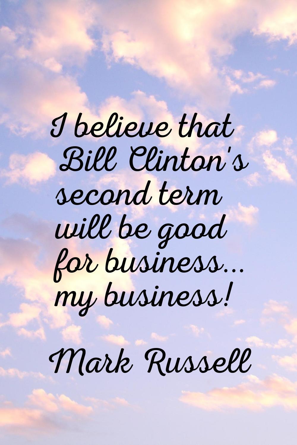 I believe that Bill Clinton's second term will be good for business... my business!