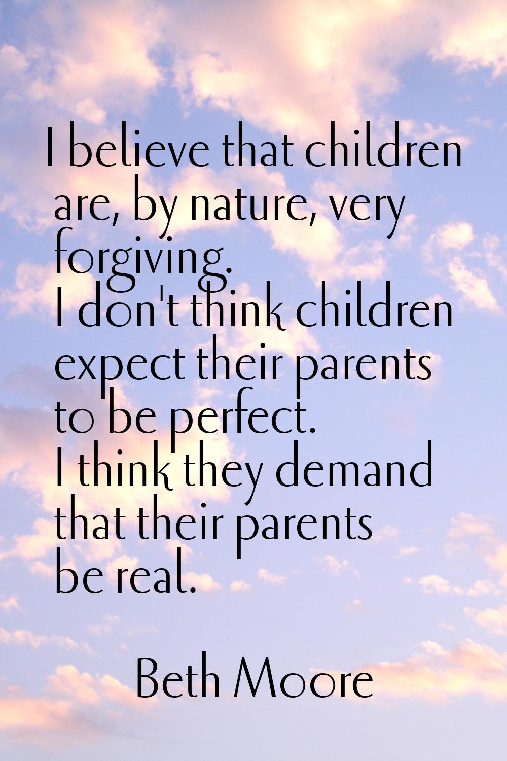 I believe that children are, by nature, very forgiving. I don't think children expect their parents
