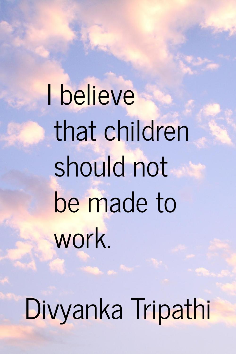 I believe that children should not be made to work.