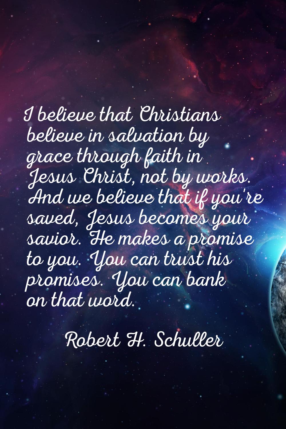 I believe that Christians believe in salvation by grace through faith in Jesus Christ, not by works