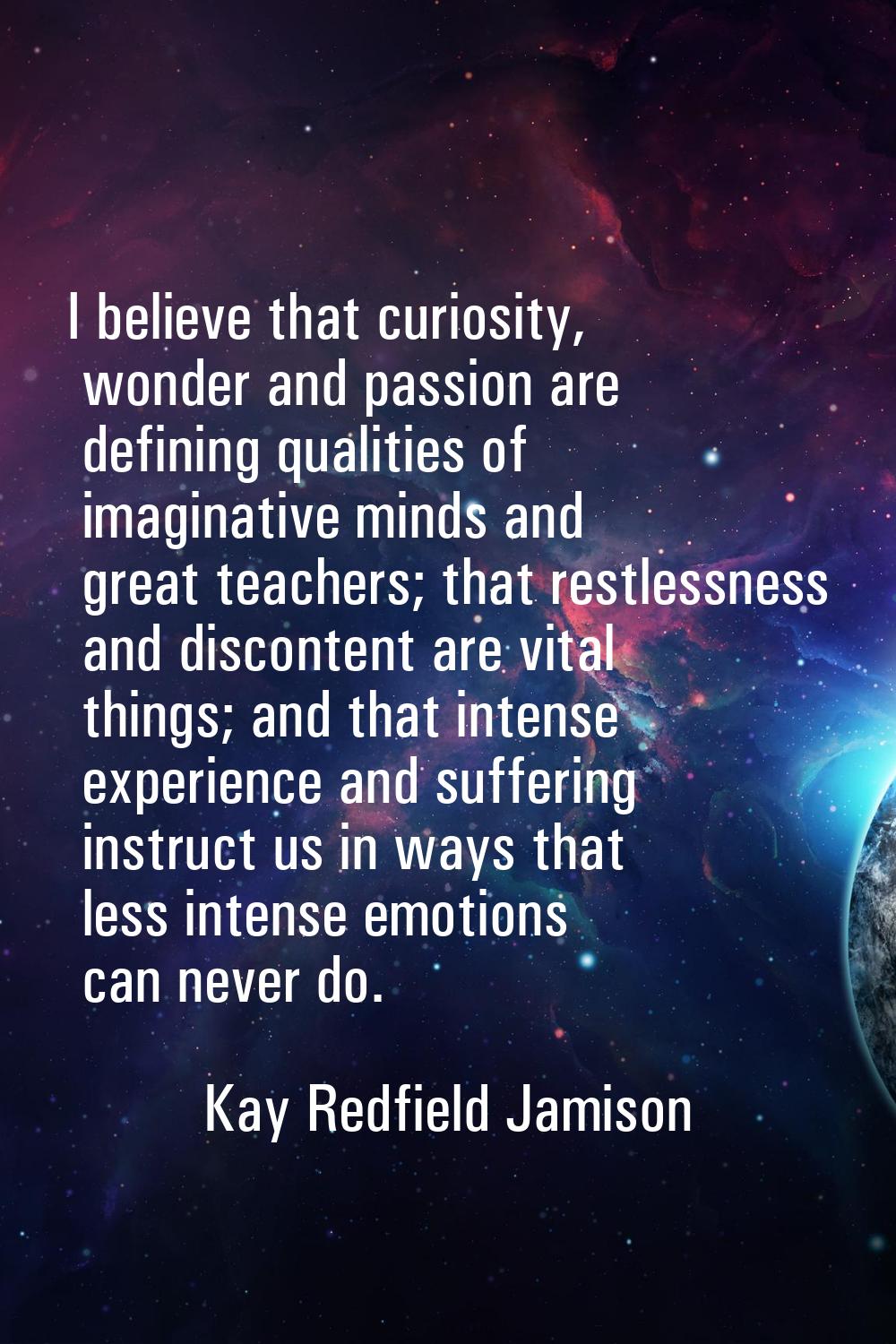 I believe that curiosity, wonder and passion are defining qualities of imaginative minds and great 
