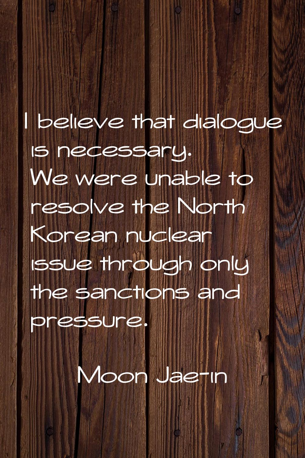 I believe that dialogue is necessary. We were unable to resolve the North Korean nuclear issue thro