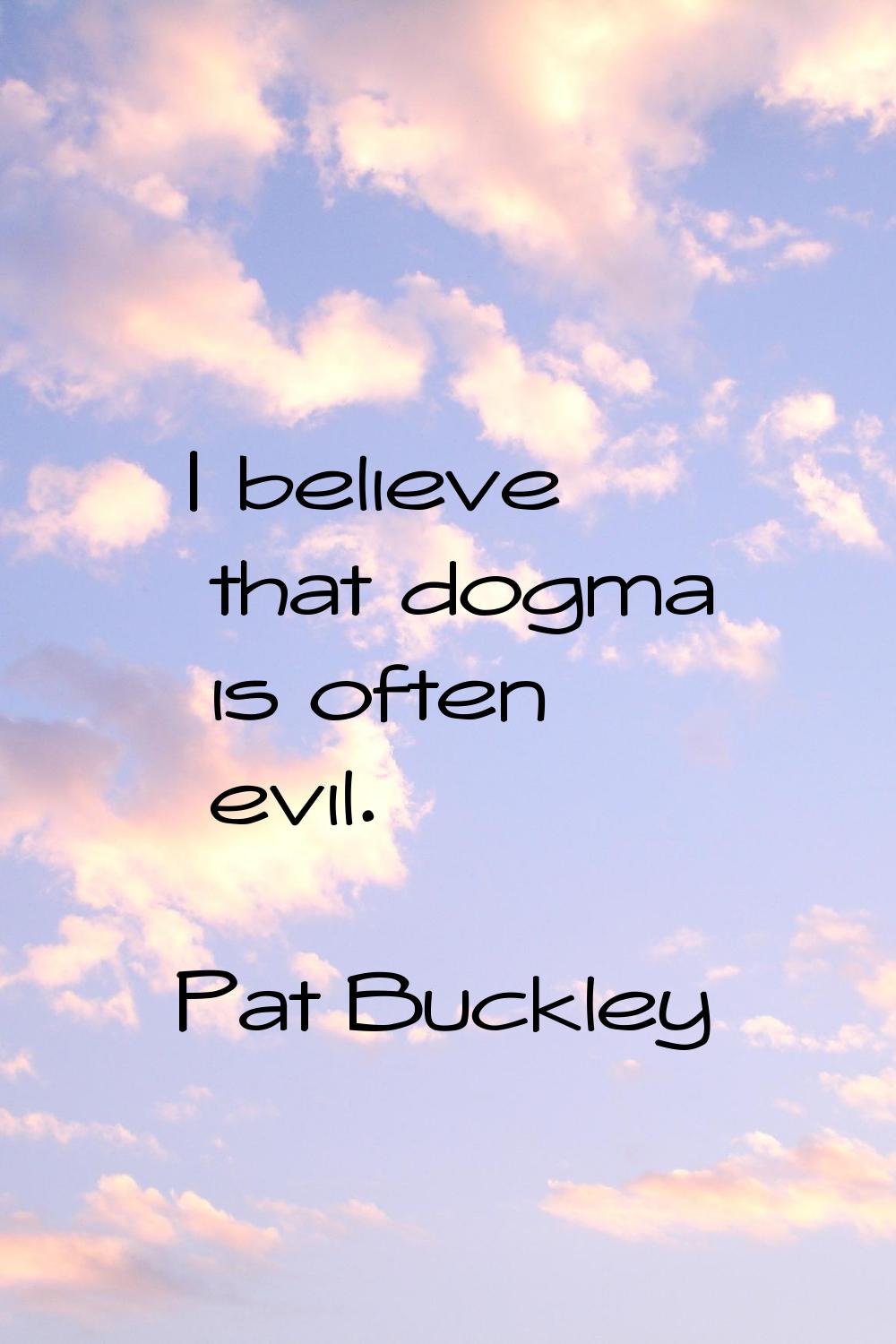 I believe that dogma is often evil.