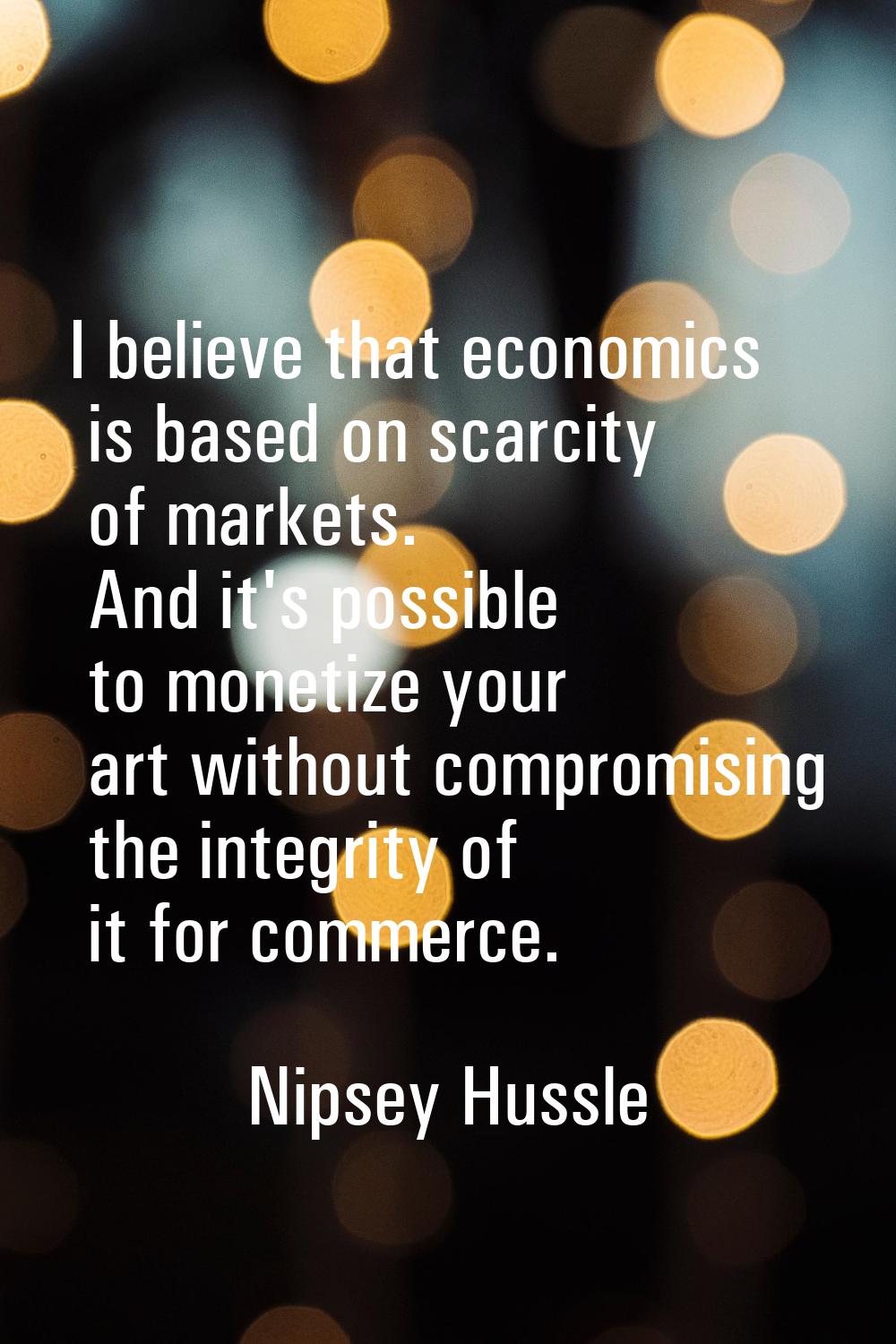 I believe that economics is based on scarcity of markets. And it's possible to monetize your art wi