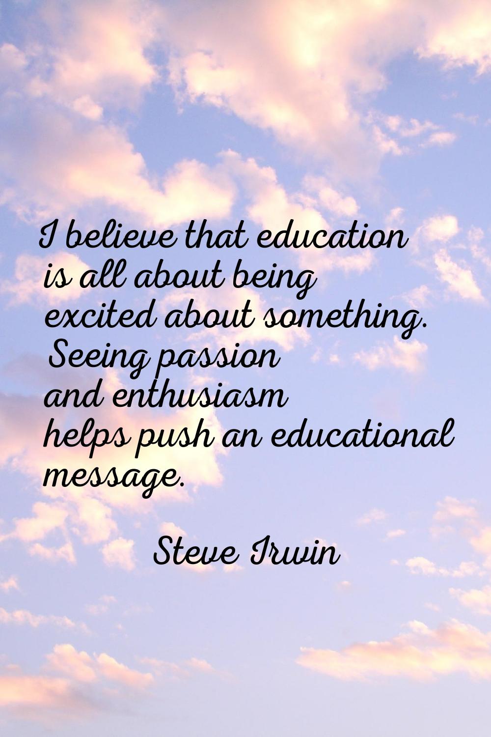 I believe that education is all about being excited about something. Seeing passion and enthusiasm 