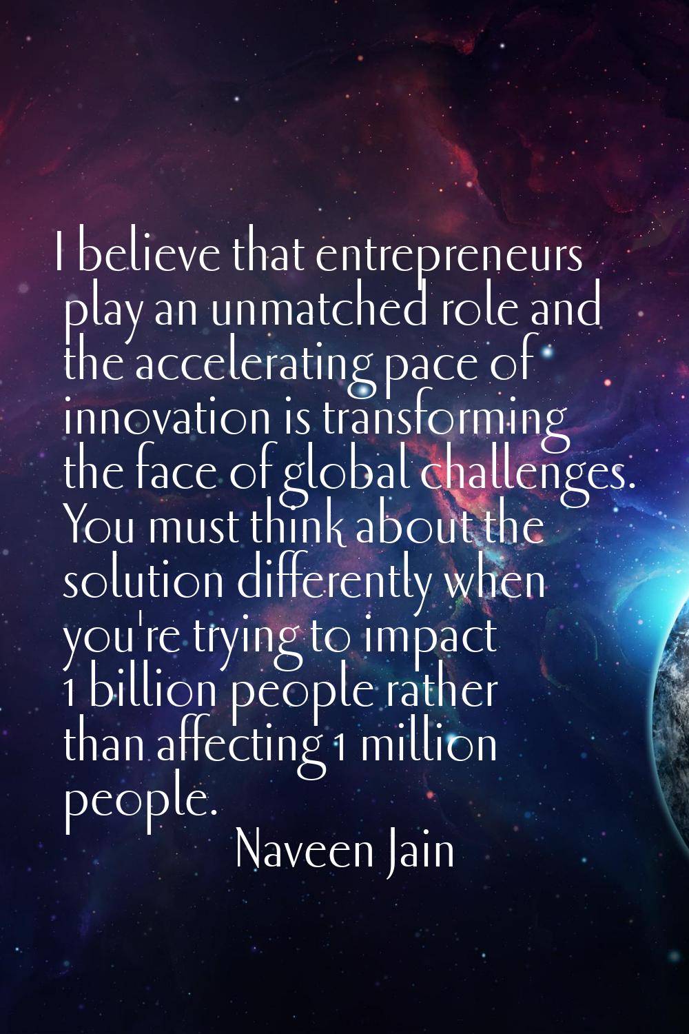 I believe that entrepreneurs play an unmatched role and the accelerating pace of innovation is tran