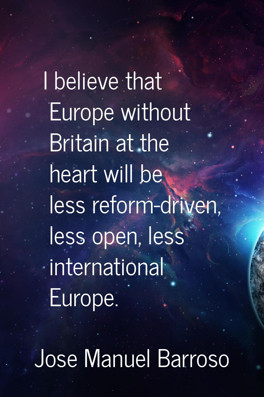 I believe that Europe without Britain at the heart will be less reform-driven, less open, less inte