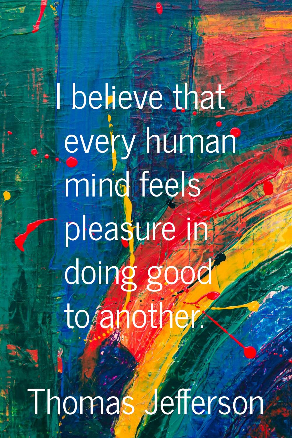 I believe that every human mind feels pleasure in doing good to another.