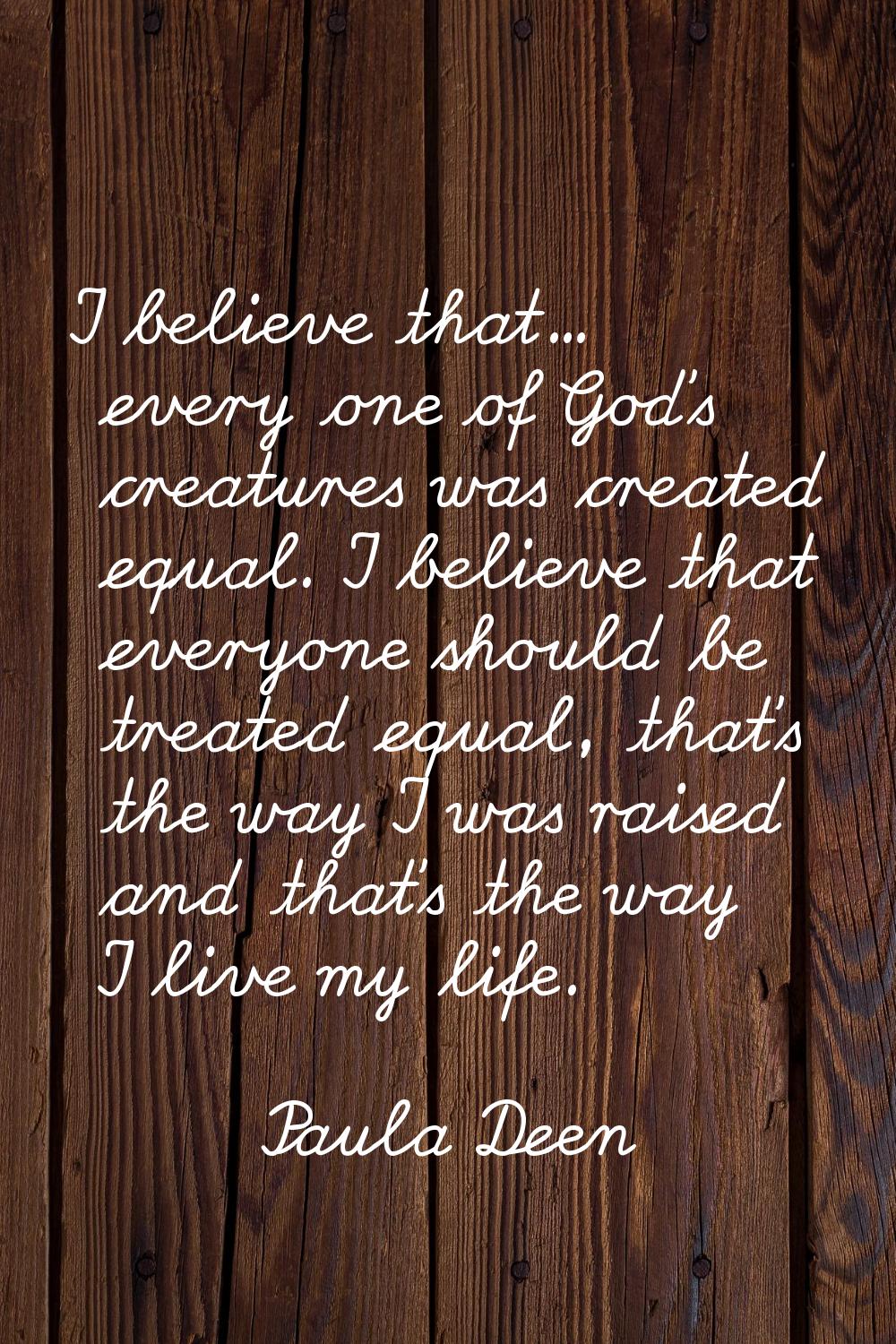 I believe that... every one of God's creatures was created equal. I believe that everyone should be