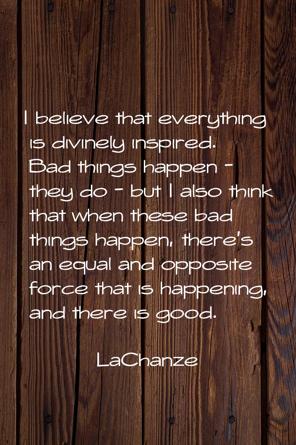 I believe that everything is divinely inspired. Bad things happen - they do - but I also think that
