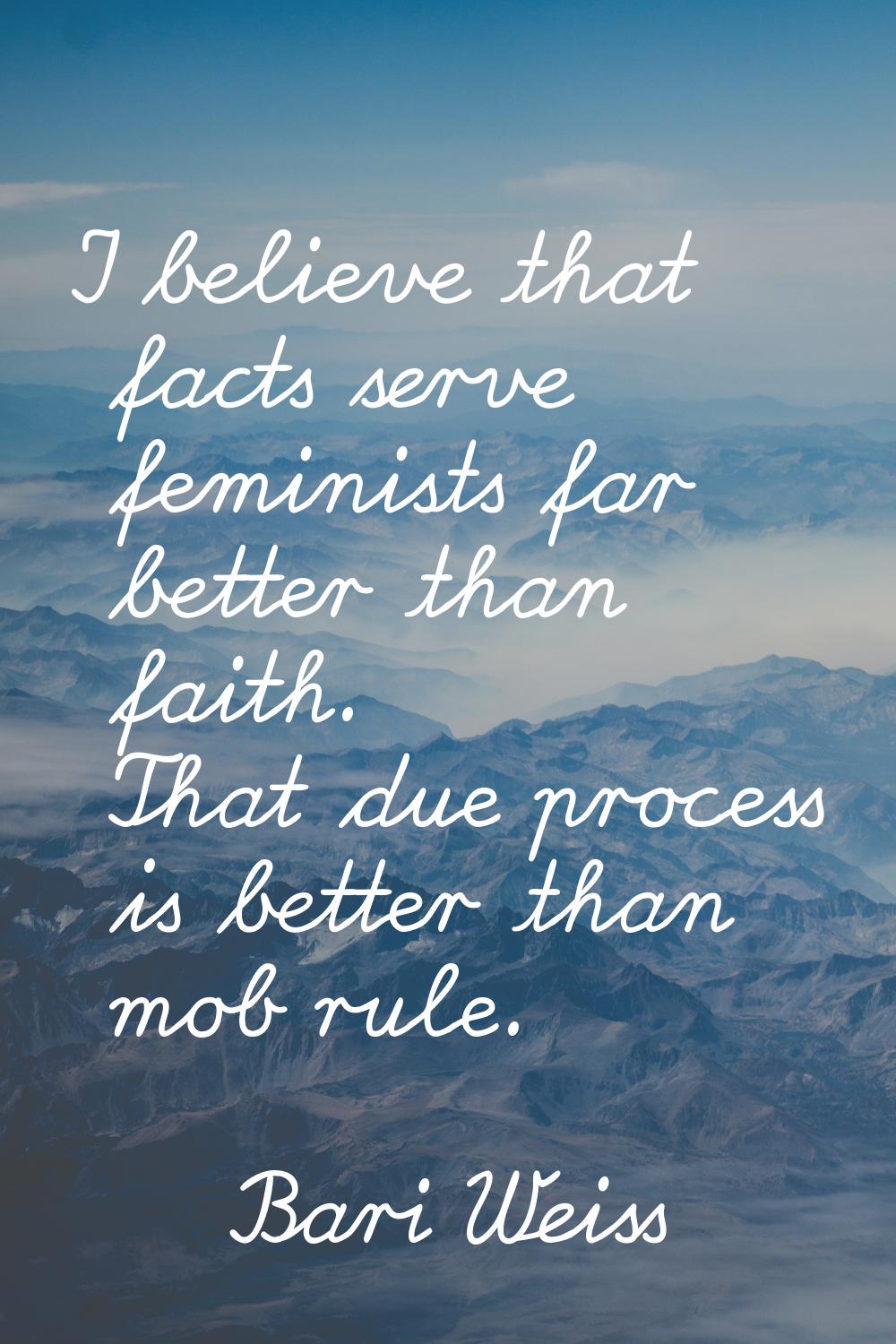 I believe that facts serve feminists far better than faith. That due process is better than mob rul