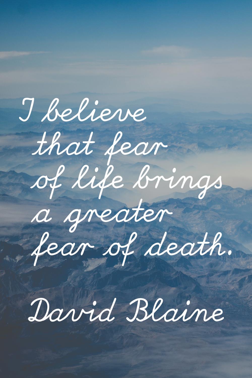 I believe that fear of life brings a greater fear of death.