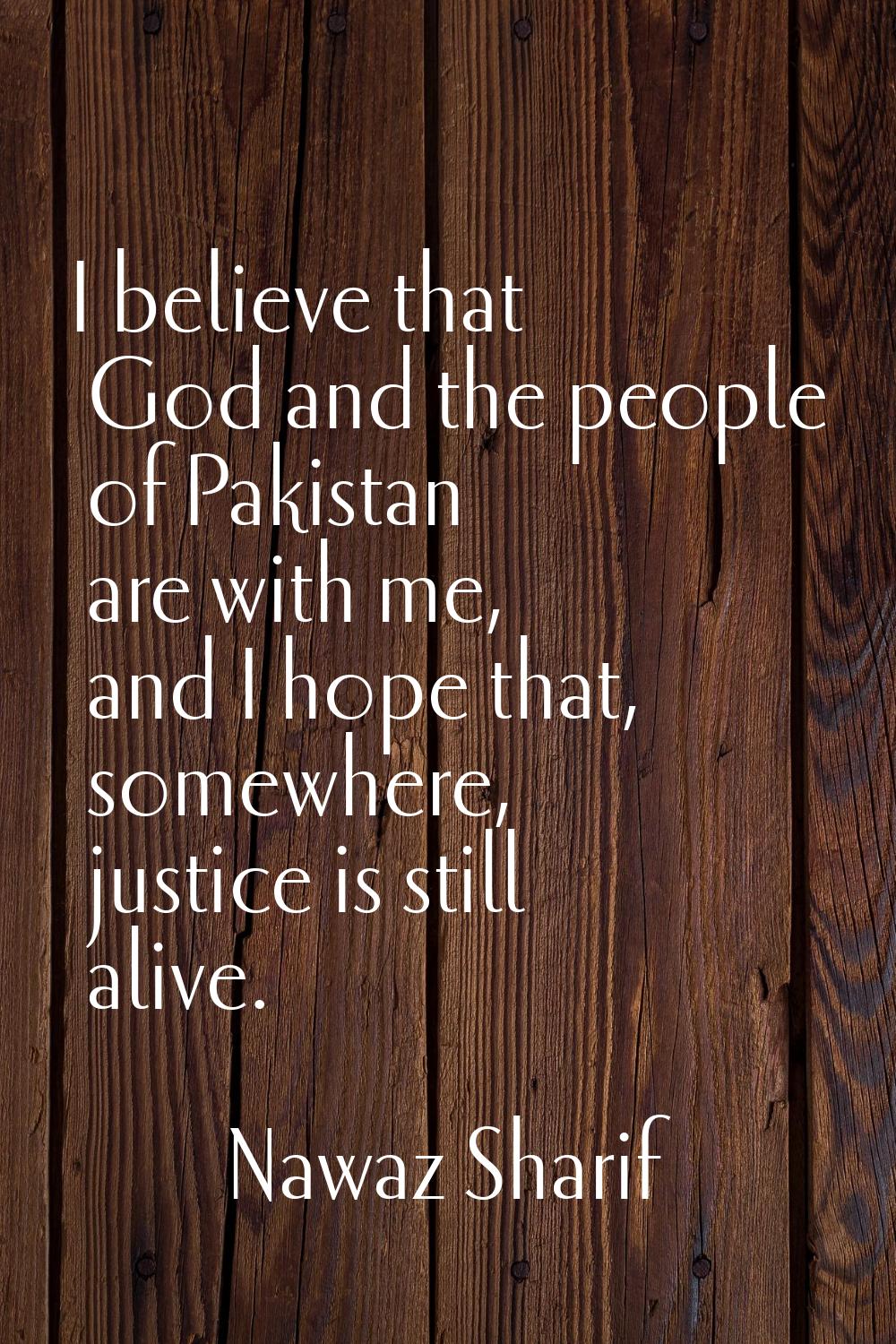 I believe that God and the people of Pakistan are with me, and I hope that, somewhere, justice is s
