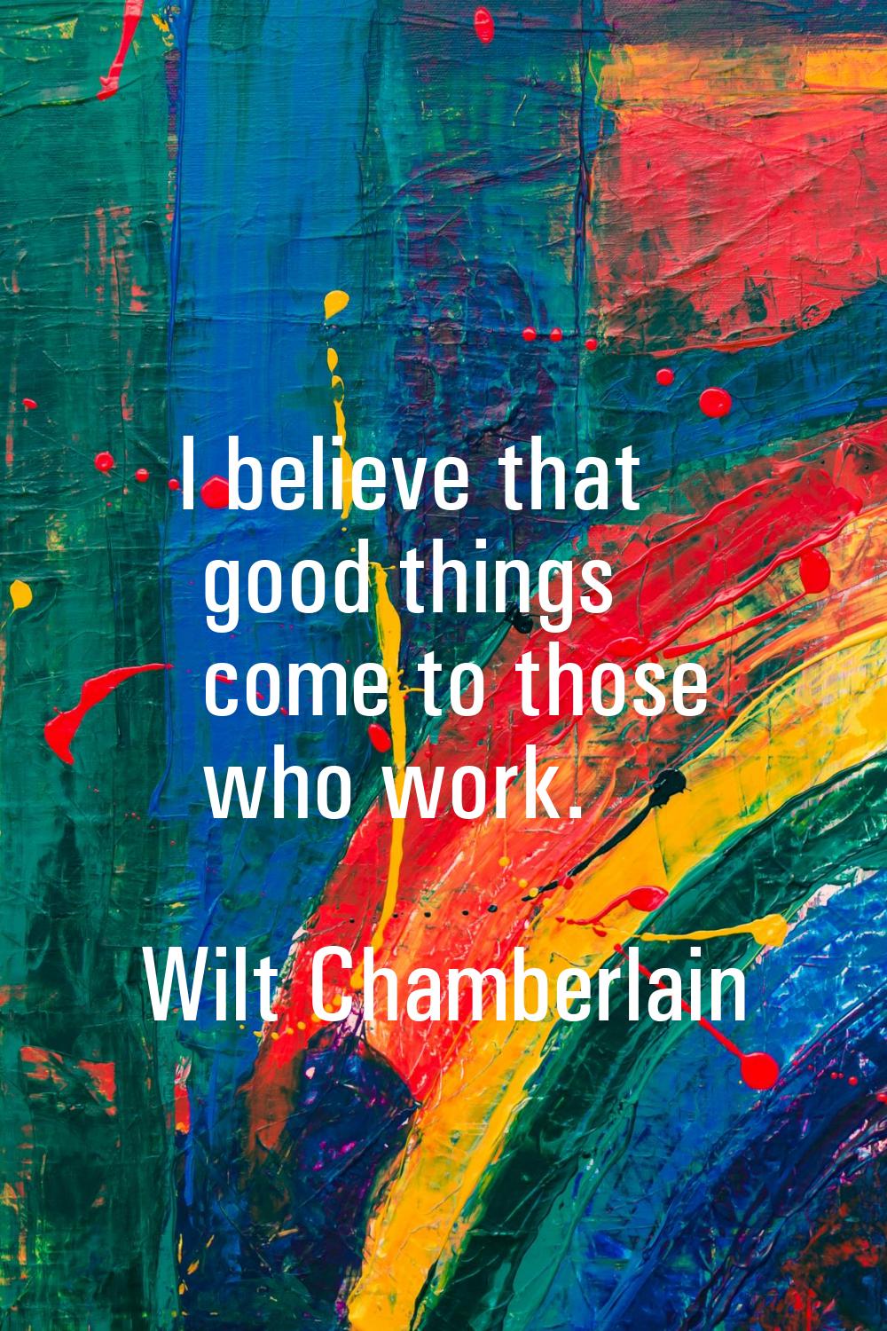 I believe that good things come to those who work.