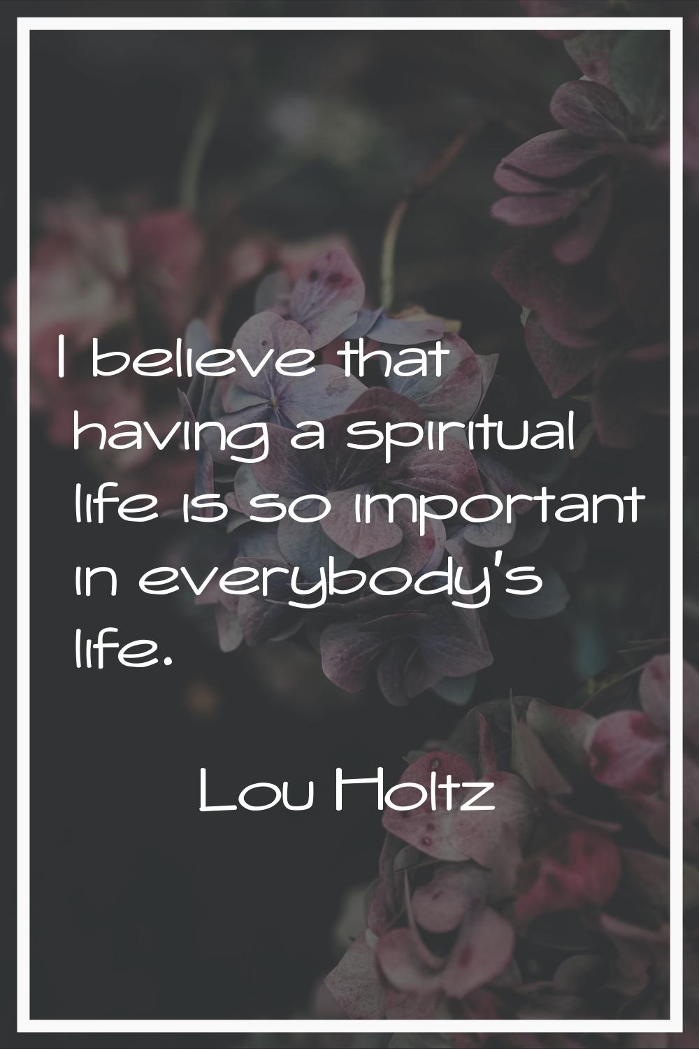 I believe that having a spiritual life is so important in everybody's life.