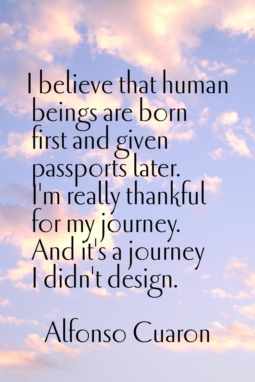 I believe that human beings are born first and given passports later. I'm really thankful for my jo