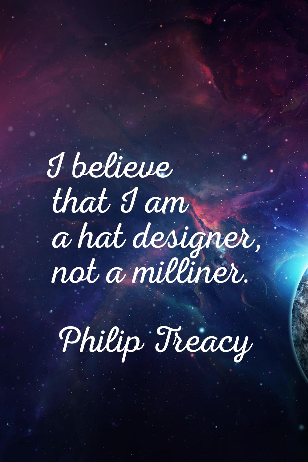 I believe that I am a hat designer, not a milliner.