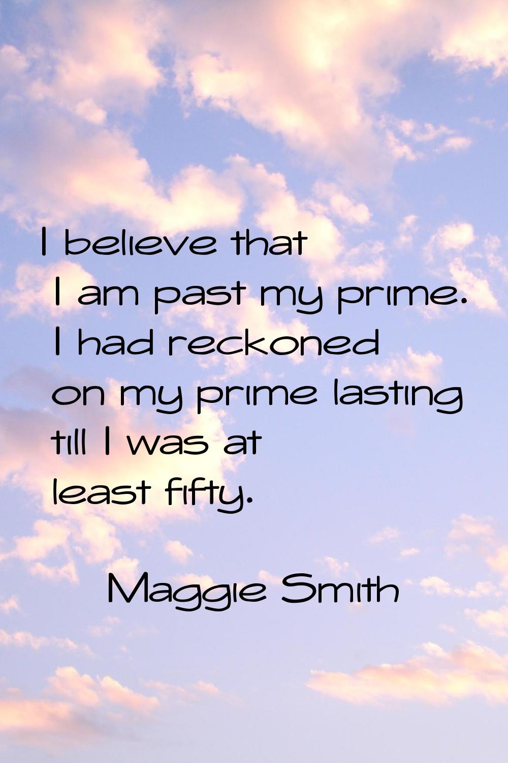 I believe that I am past my prime. I had reckoned on my prime lasting till I was at least fifty.