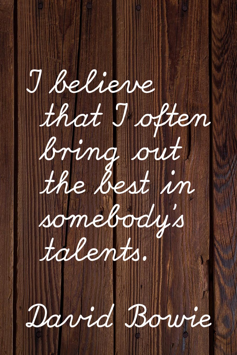I believe that I often bring out the best in somebody's talents.
