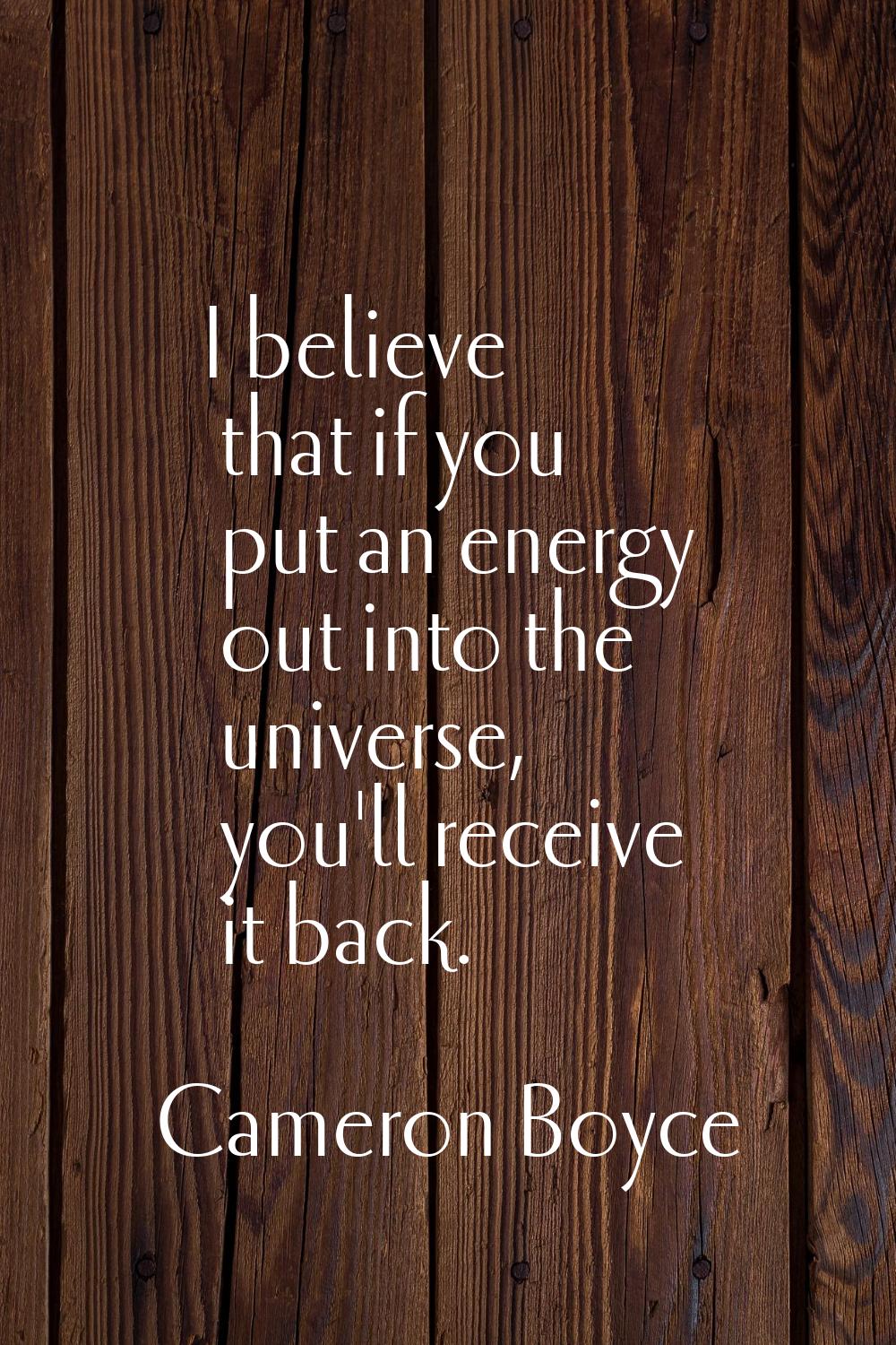 I believe that if you put an energy out into the universe, you'll receive it back.