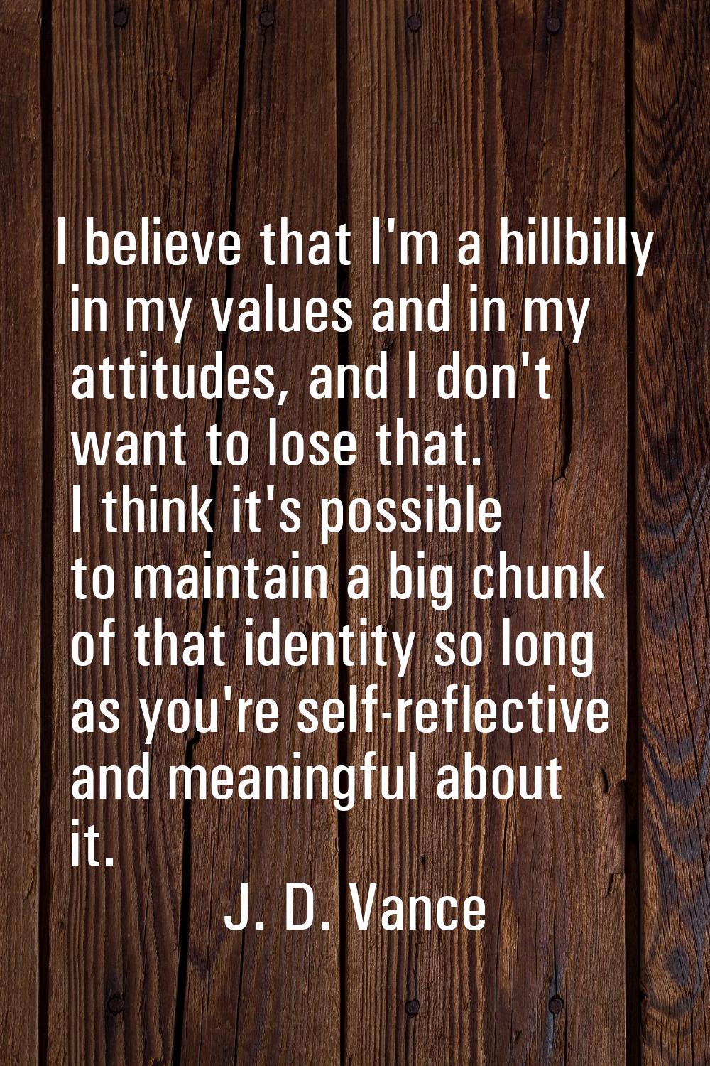 I believe that I'm a hillbilly in my values and in my attitudes, and I don't want to lose that. I t