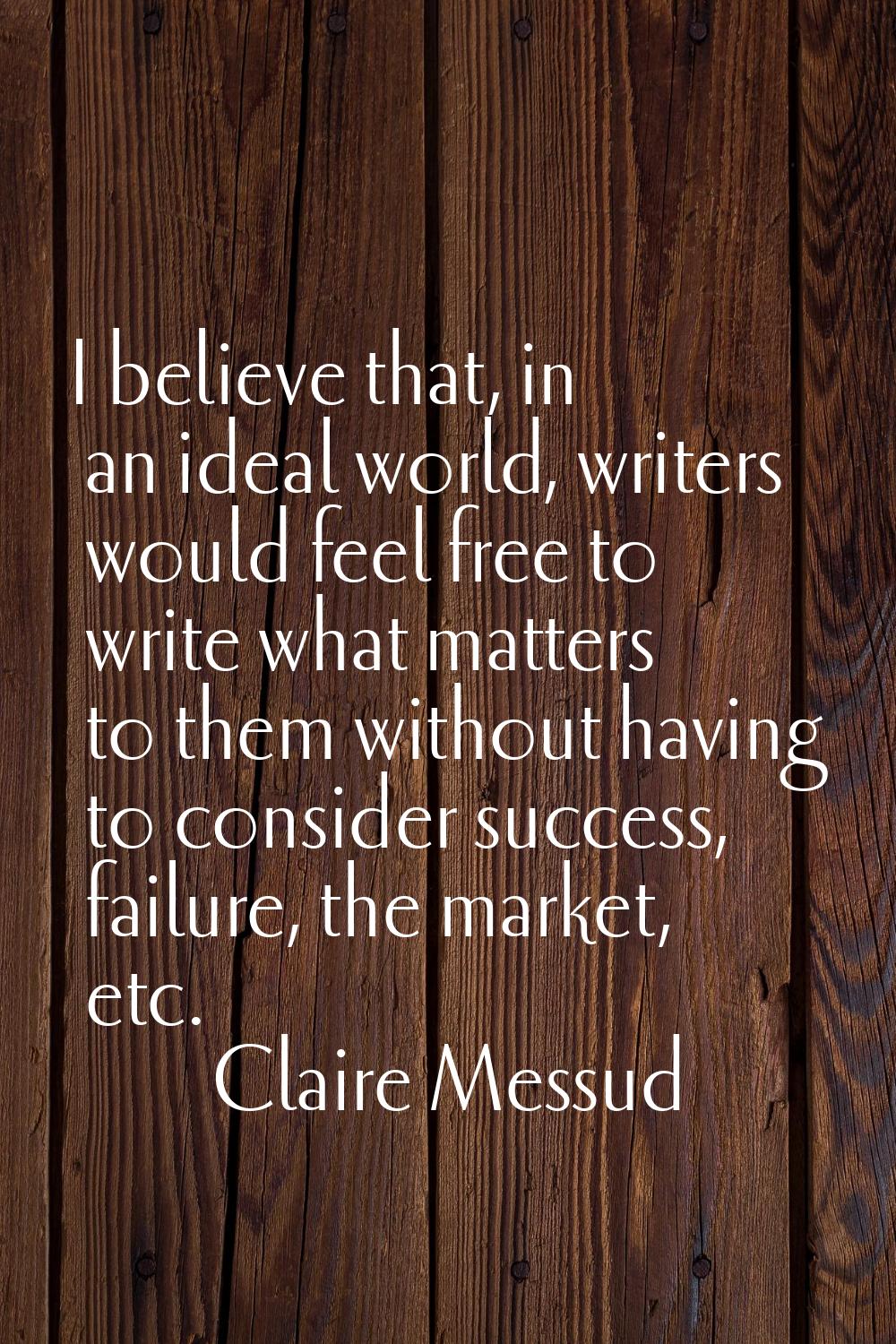 I believe that, in an ideal world, writers would feel free to write what matters to them without ha