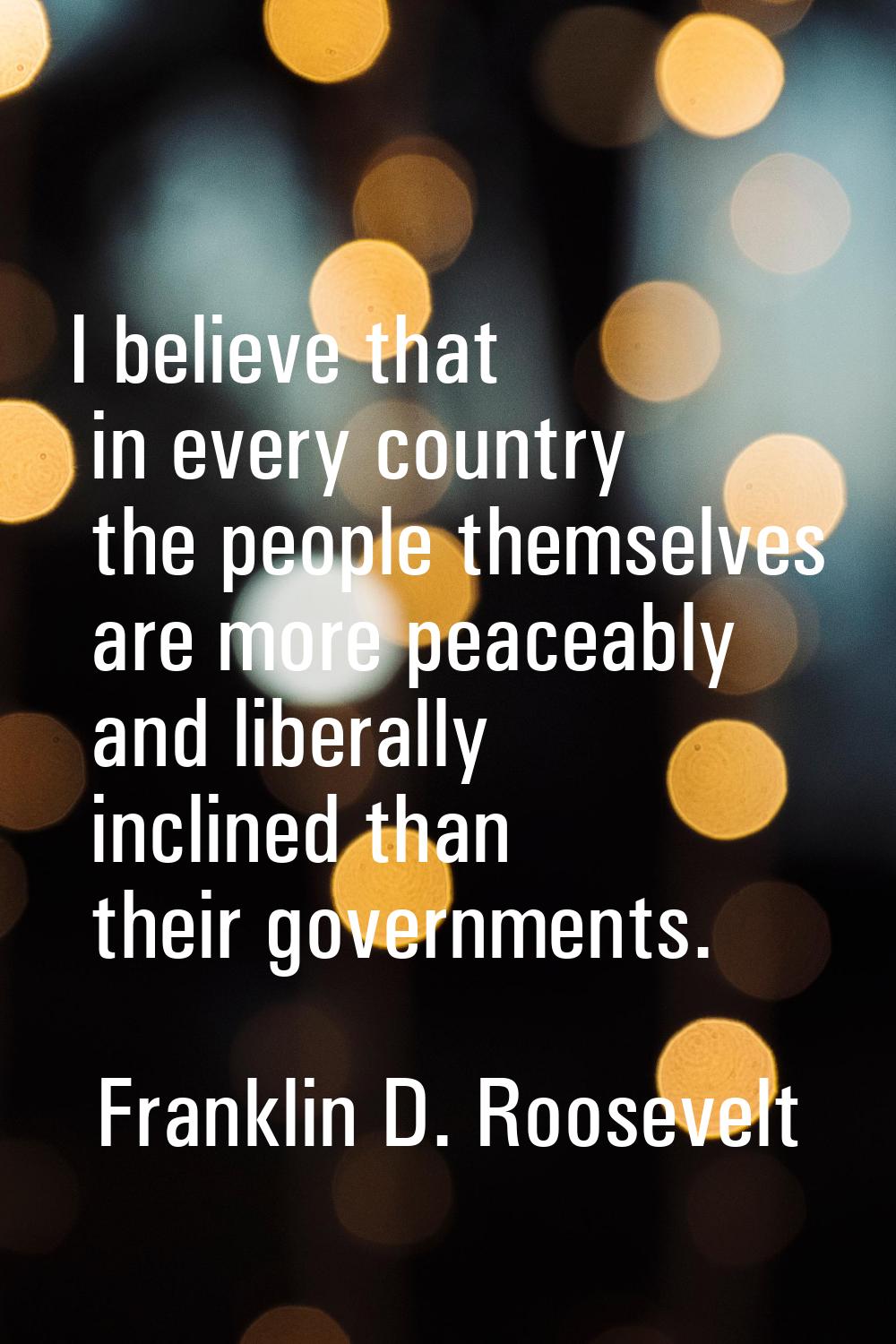 I believe that in every country the people themselves are more peaceably and liberally inclined tha