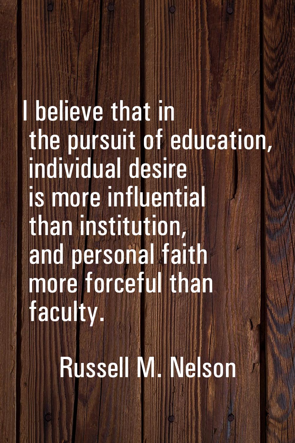 I believe that in the pursuit of education, individual desire is more influential than institution,