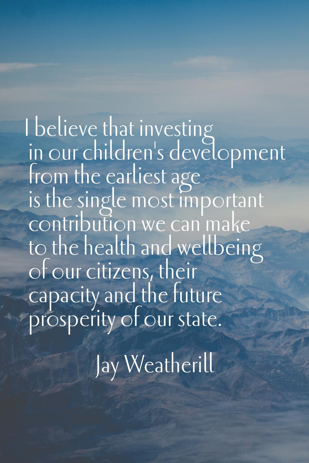 I believe that investing in our children's development from the earliest age is the single most imp