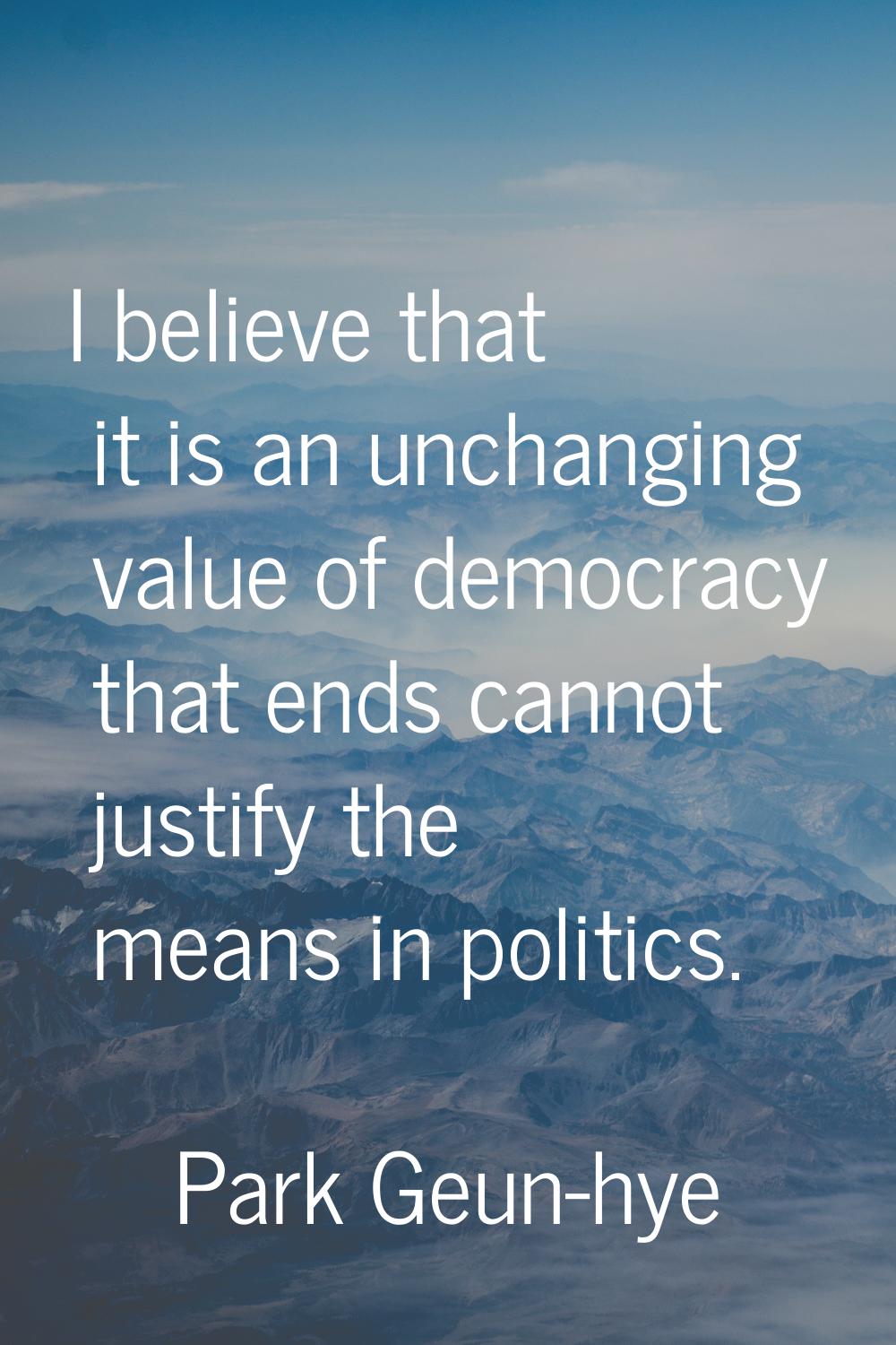 I believe that it is an unchanging value of democracy that ends cannot justify the means in politic
