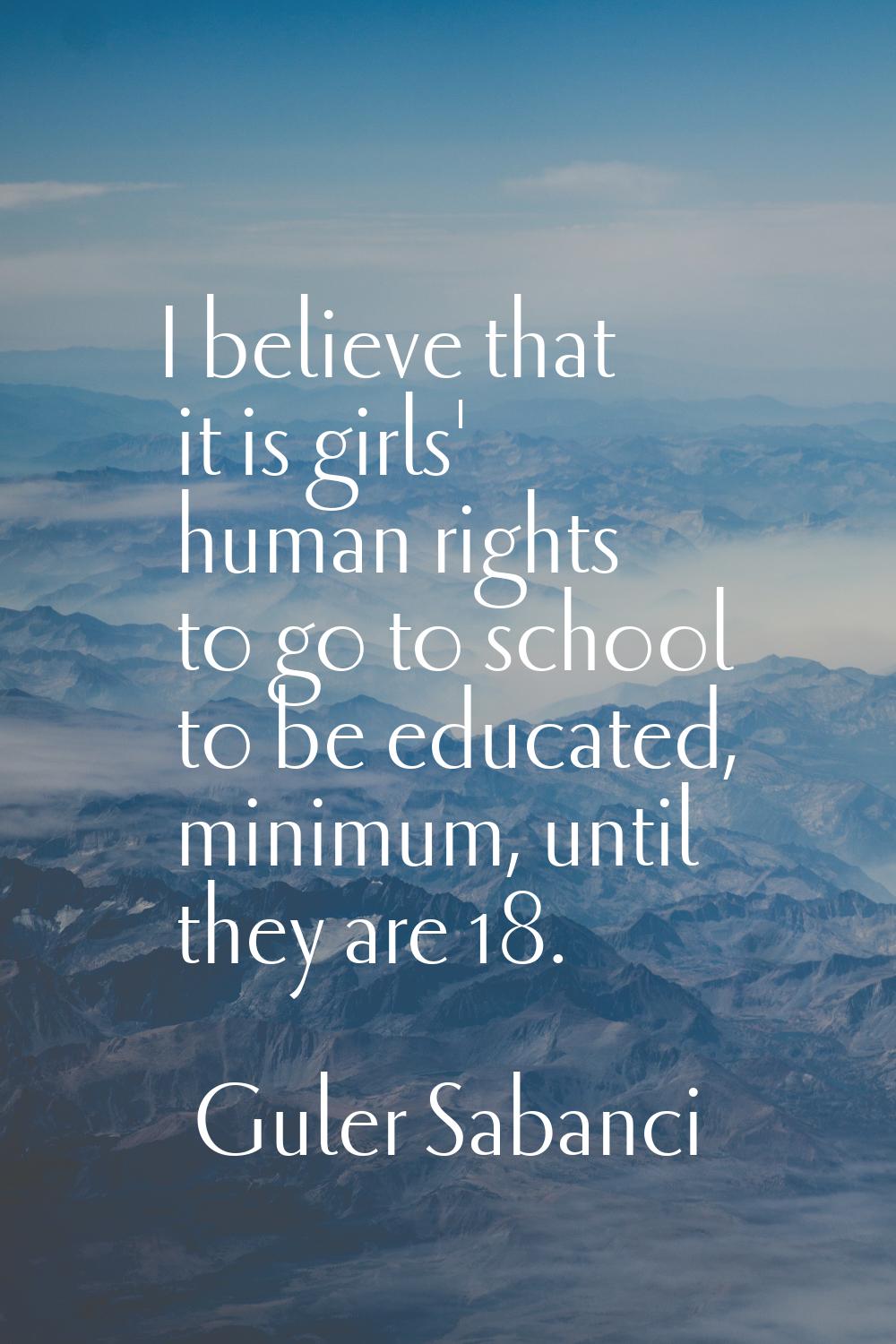 I believe that it is girls' human rights to go to school to be educated, minimum, until they are 18